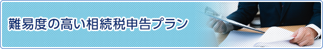 難易度の高い 相続税申告プラン